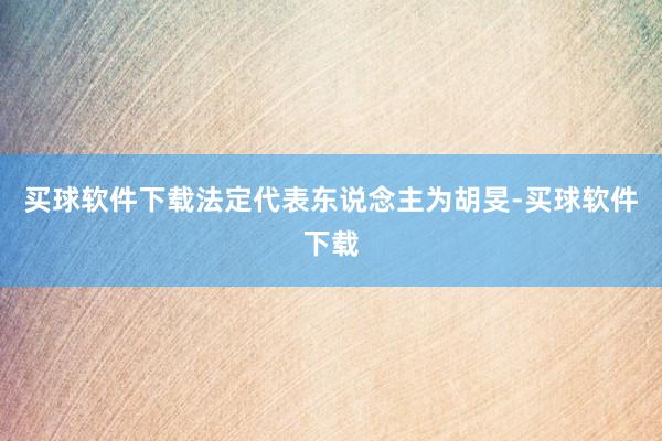 买球软件下载法定代表东说念主为胡旻-买球软件下载