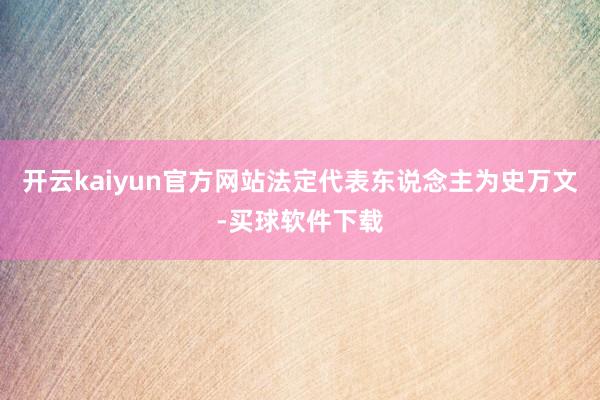 开云kaiyun官方网站法定代表东说念主为史万文-买球软件下载