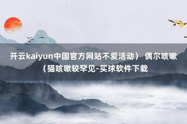 开云kaiyun中国官方网站不爱活动） 偶尔咳嗽（猫咳嗽较罕见-买球软件下载