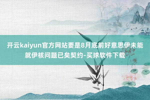 开云kaiyun官方网站要是8月底前好意思伊未能就伊核问题已矣契约-买球软件下载
