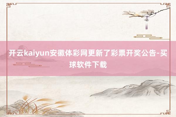 开云kaiyun安徽体彩网更新了彩票开奖公告-买球软件下载