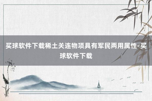 买球软件下载稀土关连物项具有军民两用属性-买球软件下载
