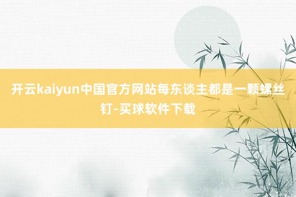 开云kaiyun中国官方网站每东谈主都是一颗螺丝钉-买球软件下载