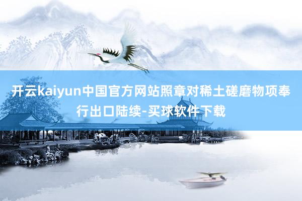 开云kaiyun中国官方网站照章对稀土磋磨物项奉行出口陆续-买球软件下载