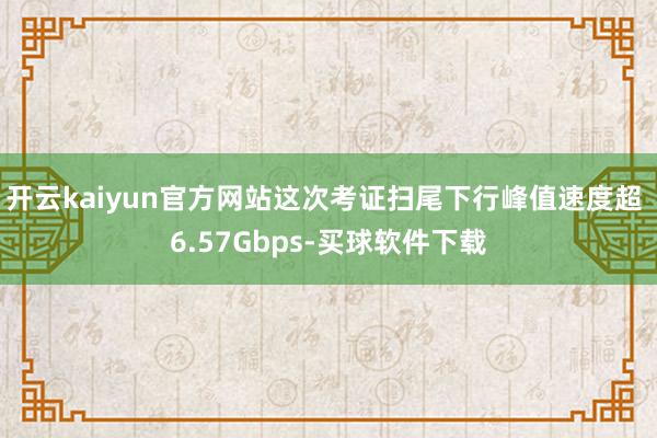 开云kaiyun官方网站这次考证扫尾下行峰值速度超 6.57Gbps-买球软件下载