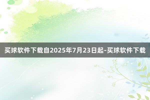 买球软件下载自2025年7月23日起-买球软件下载