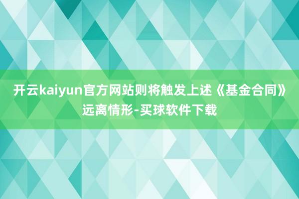 开云kaiyun官方网站则将触发上述《基金合同》远离情形-买球软件下载