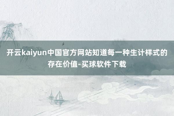 开云kaiyun中国官方网站知道每一种生计样式的存在价值-买球软件下载