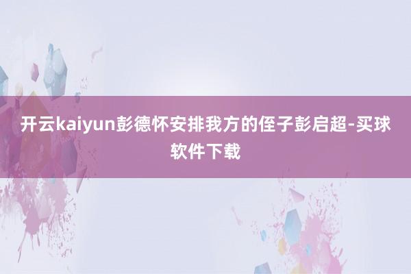 开云kaiyun彭德怀安排我方的侄子彭启超-买球软件下载
