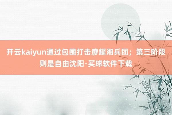 开云kaiyun通过包围打击廖耀湘兵团；第三阶段则是自由沈阳-买球软件下载