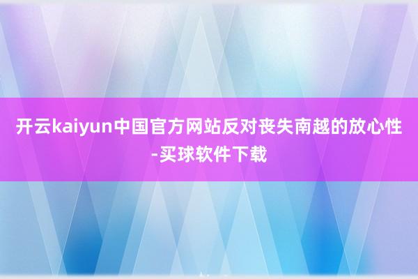 开云kaiyun中国官方网站反对丧失南越的放心性-买球软件下载