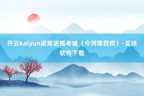 开云kaiyun梁军进抵考城（今河南民权）-买球软件下载