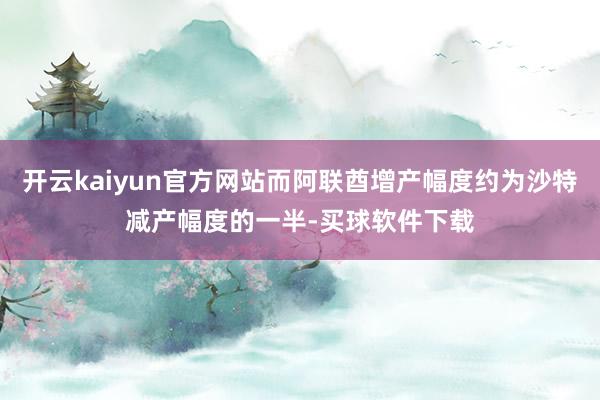 开云kaiyun官方网站而阿联酋增产幅度约为沙特减产幅度的一半-买球软件下载