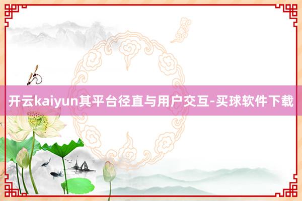 开云kaiyun其平台径直与用户交互-买球软件下载