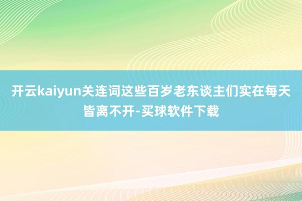 开云kaiyun关连词这些百岁老东谈主们实在每天皆离不开-买球软件下载