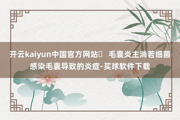 开云kaiyun中国官方网站➊ 毛囊炎主淌若细菌感染毛囊导致的炎症-买球软件下载
