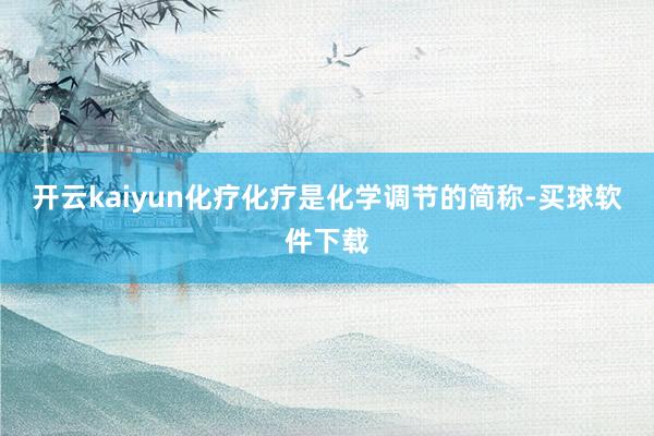 开云kaiyun化疗化疗是化学调节的简称-买球软件下载