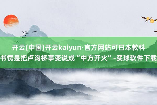 开云(中国)开云kaiyun·官方网站可日本教科书愣是把卢沟桥事变说成“中方开火”-买球软件下载