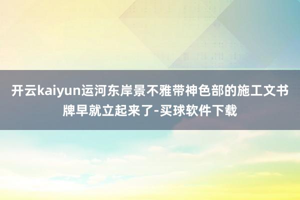 开云kaiyun运河东岸景不雅带神色部的施工文书牌早就立起来了-买球软件下载