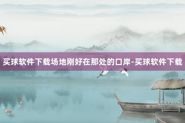 买球软件下载场地刚好在那处的口岸-买球软件下载