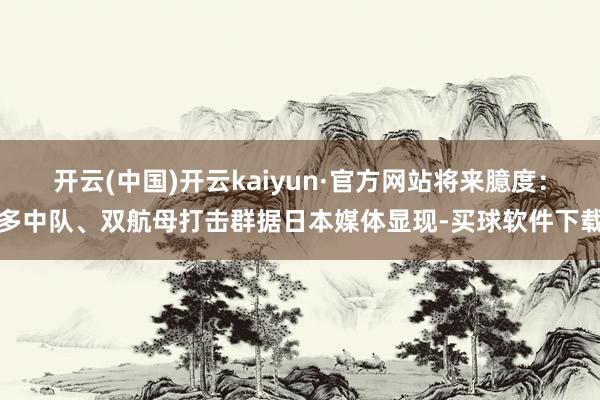 开云(中国)开云kaiyun·官方网站将来臆度：多中队、双航母打击群据日本媒体显现-买球软件下载