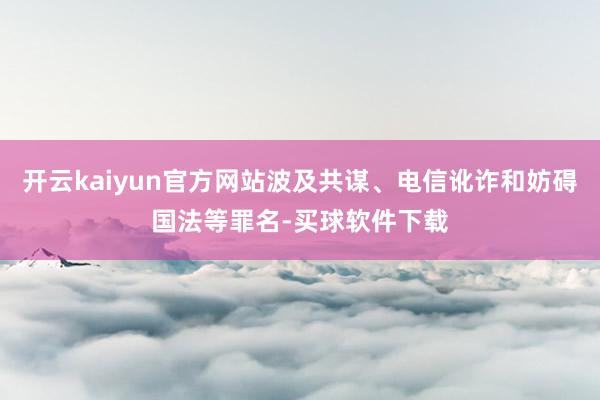 开云kaiyun官方网站波及共谋、电信讹诈和妨碍国法等罪名-买球软件下载