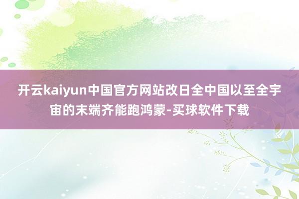 开云kaiyun中国官方网站改日全中国以至全宇宙的末端齐能跑鸿蒙-买球软件下载