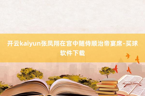 开云kaiyun张凤翔在宫中随侍顺治帝宴席-买球软件下载