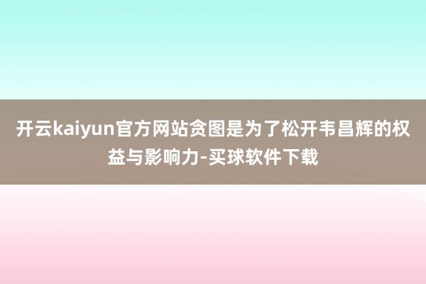 开云kaiyun官方网站贪图是为了松开韦昌辉的权益与影响力-买球软件下载