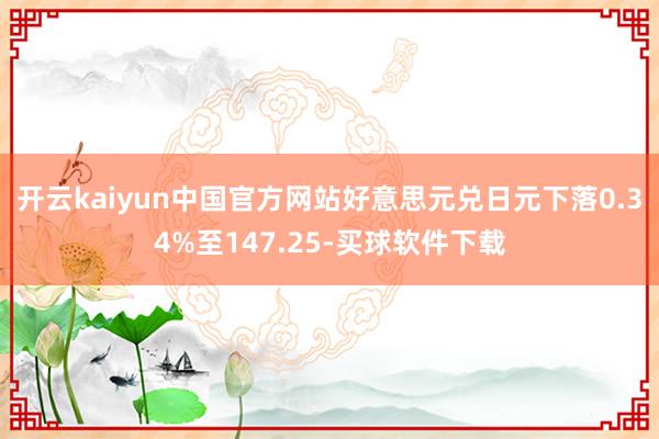 开云kaiyun中国官方网站好意思元兑日元下落0.34%至147.25-买球软件下载