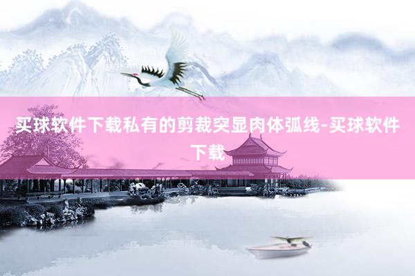 买球软件下载私有的剪裁突显肉体弧线-买球软件下载