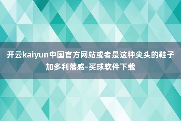 开云kaiyun中国官方网站或者是这种尖头的鞋子加多利落感-买球软件下载