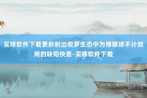 买球软件下载更折射出收罗生态中为博眼球不计效用的缺陷快意-买球软件下载
