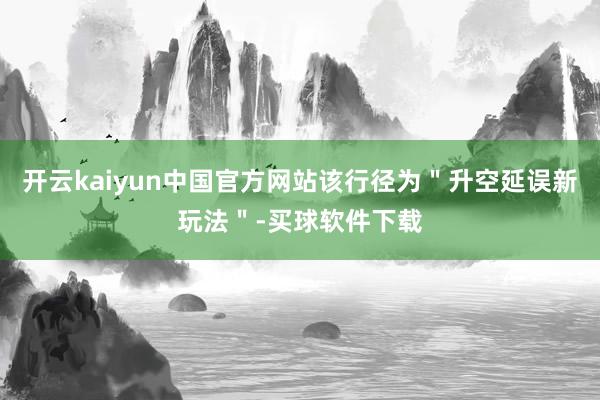 开云kaiyun中国官方网站该行径为＂升空延误新玩法＂-买球软件下载