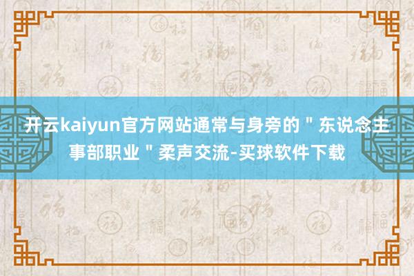 开云kaiyun官方网站通常与身旁的＂东说念主事部职业＂柔声交流-买球软件下载