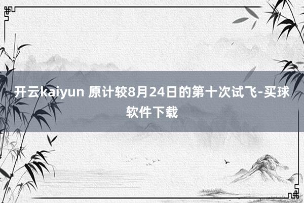 开云kaiyun 原计较8月24日的第十次试飞-买球软件下载