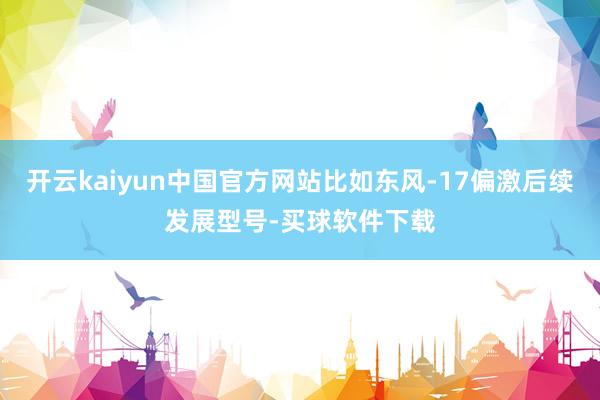 开云kaiyun中国官方网站比如东风-17偏激后续发展型号-买球软件下载