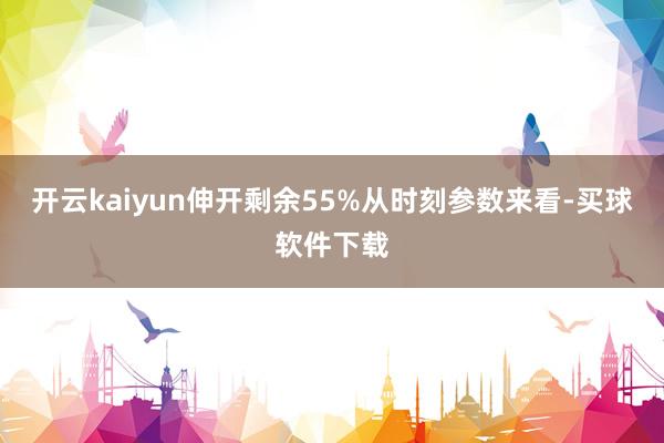 开云kaiyun伸开剩余55%从时刻参数来看-买球软件下载