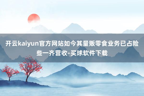 开云kaiyun官方网站如今其量贩零食业务已占险些一齐营收-买球软件下载