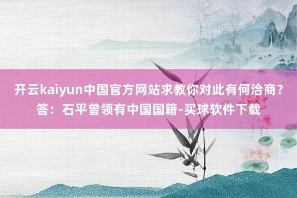开云kaiyun中国官方网站求教你对此有何洽商？　　答：石平曾领有中国国籍-买球软件下载