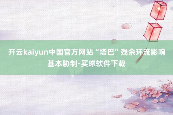开云kaiyun中国官方网站“塔巴”残余环流影响基本胁制-买球软件下载