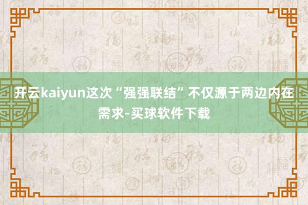 开云kaiyun这次“强强联结”不仅源于两边内在需求-买球软件下载