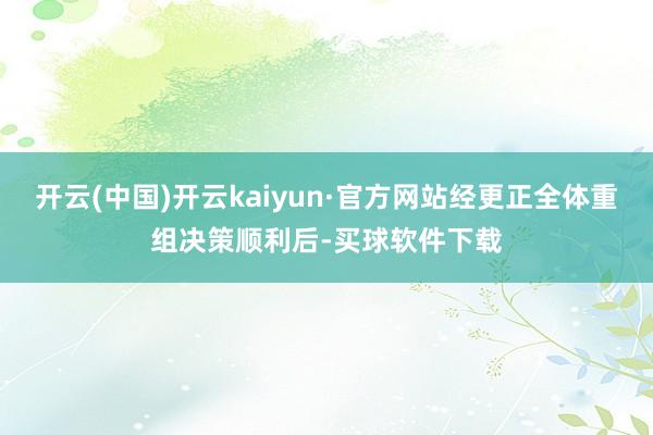 开云(中国)开云kaiyun·官方网站经更正全体重组决策顺利后-买球软件下载
