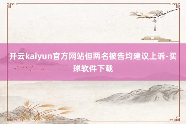 开云kaiyun官方网站但两名被告均建议上诉-买球软件下载