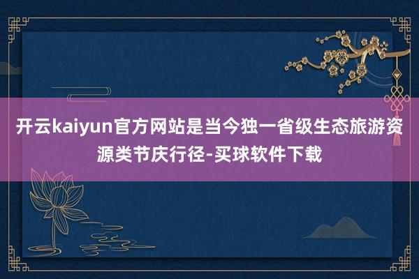 开云kaiyun官方网站是当今独一省级生态旅游资源类节庆行径-买球软件下载