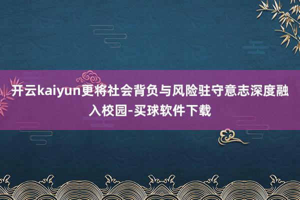 开云kaiyun更将社会背负与风险驻守意志深度融入校园-买球软件下载