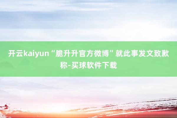 开云kaiyun“脆升升官方微博”就此事发文致歉称-买球软件下载