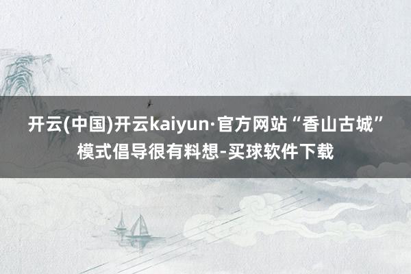 开云(中国)开云kaiyun·官方网站“香山古城”模式倡导很有料想-买球软件下载
