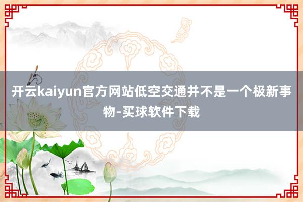 开云kaiyun官方网站低空交通并不是一个极新事物-买球软件下载