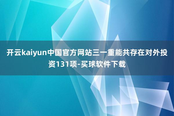 开云kaiyun中国官方网站三一重能共存在对外投资131项-买球软件下载
